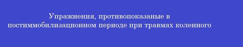 Упражнения, противопоказаные в постиммобилизационном периоде при травмах коленного сустава
