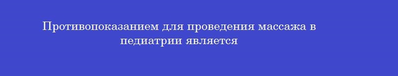 Противопоказанием для проведения массажа в педиатрии является