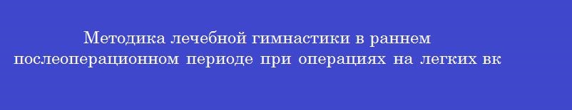 Методика лечебной гимнастики в раннем послеоперационном периоде при операциях на легких включает