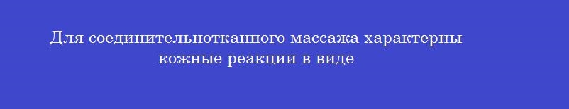 Для соединительнотканного массажа характерны кожные реакции в виде Для соединительнотканного массажа характерны кожные реакции в виде
