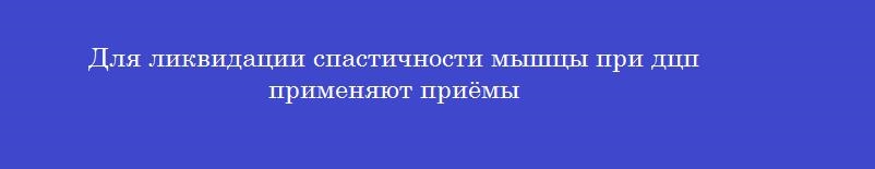 Для ликвидации спастичности мышцы при дцп применяют приёмы