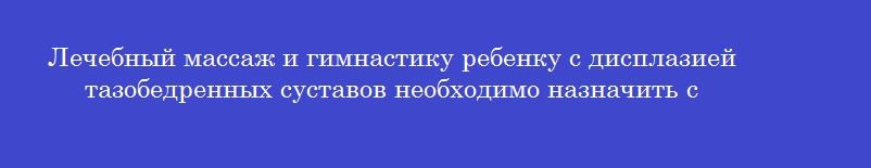 Лечебный массаж и гимнастику ребенку с дисплазией тазобедренных суставов необходимо назначить с