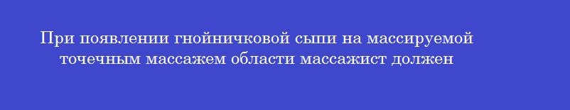 При появлении гнойничковой сыпи на массируемой точечным массажем области массажист должен
