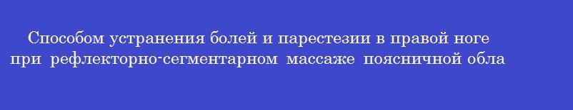 Способом устранения болей и парестезии в правой ноге при рефлекторно-сегментарном массаже поясничной области на уровне 3-го и 4-го поясничных сегментов слева при правосторонней ишиалгии является массаж