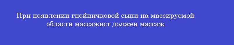 При появлении гнойничковой сыпи на массируемой области массажист должен массаж При появлении гнойничковой сыпи на массируемой области массажист должен массаж