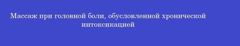 Массаж при головной боли, обусловленной хронической интоксикацией
