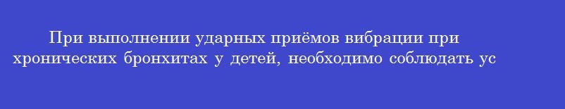 При выполнении ударных приёмов вибрации при хронических бронхитах у детей, необходимо соблюдать условие