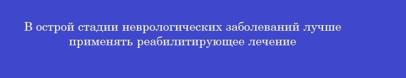 В острой стадии неврологических заболеваний лучше применять реабилитирующее лечение