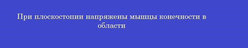 При плоскостопии напряжены мышцы конечности в области
