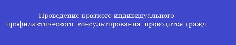 Проведение краткого индивидуального профилактического консультирования проводится гражданам