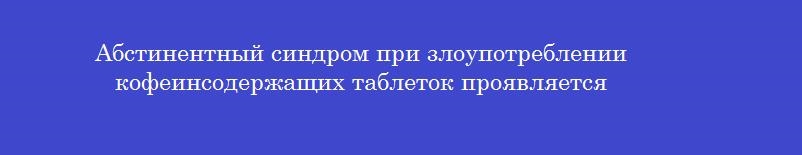 Абстинентный синдром при злоупотреблении кофеинсодержащих таблеток проявляется