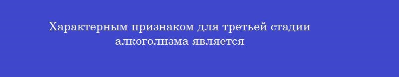 Характерным признаком для третьей стадии алкоголизма является