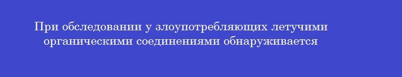 При обследовании у злоупотребляющих летучими органическими соединениями обнаруживается
