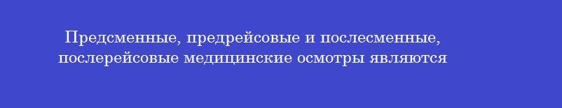 Предсменные, предрейсовые и послесменные, послерейсовые медицинские осмотры являются