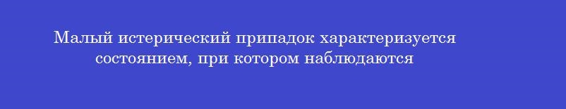 Малый истерический припадок характеризуется состоянием, при котором наблюдаются Малый истерический припадок характеризуется состоянием, при котором наблюдаются