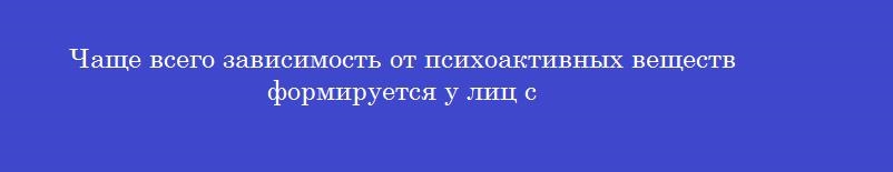 Чаще всего зависимость от психоактивных веществ формируется у лиц с