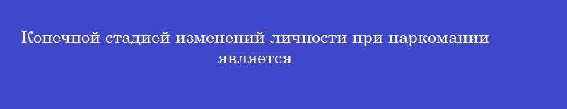 Конечной стадией изменений личности при наркомании является