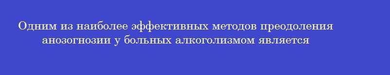 Одним из наиболее эффективных методов преодоления анозогнозии у больных алкоголизмом является