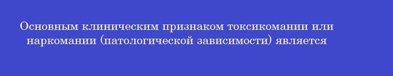 Основным клиническим признаком токсикомании или наркомании (патологической зависимости) является Основным клиническим признаком токсикомании или наркомании (патологической зависимости) является