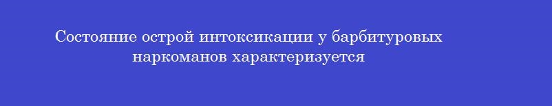 Состояние острой интоксикации у барбитуровых наркоманов характеризуется