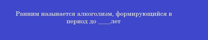 Ранним называется алкоголизм, формирующийся в период до ____лет