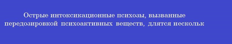 Острые интоксикационные психозы, вызванные передозировкой психоактивных веществ, длятся несколько