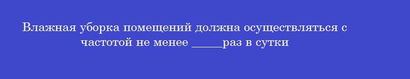Влажная уборка помещений должна осуществляться с частотой не менее _____раз в сутки