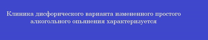 Клиника дисфорического варианта измененного простого алкогольного опьянения характеризуется