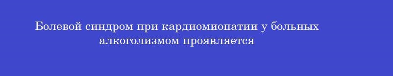 Болевой синдром при кардиомиопатии у больных алкоголизмом проявляется