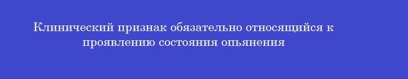 Клинический признак обязательно относящийся к проявлению состояния опьянения