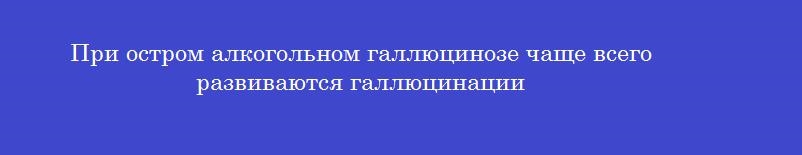 При остром алкогольном галлюцинозе чаще всего развиваются галлюцинации