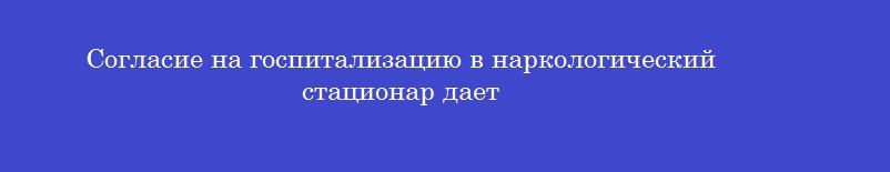 Согласие на госпитализацию в наркологический стационар дает