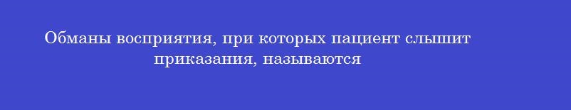 Обманы восприятия, при которых пациент слышит приказания, называются