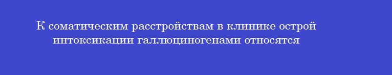 К соматическим расстройствам в клинике острой интоксикации галлюциногенами относятся