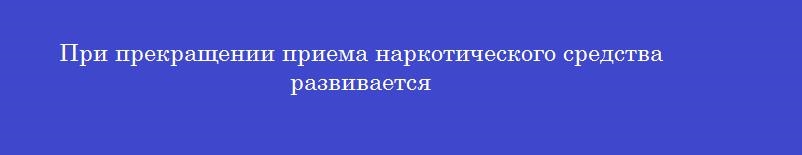 При прекращении приема наркотического средства развивается
