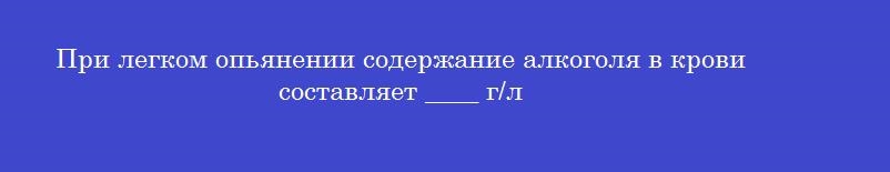 При легком опьянении содержание алкоголя в крови составляет ____ г/л