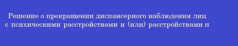 Решение о прекращении диспансерного наблюдения лиц с психическими расстройствами и (или) расстройствами поведения, связанными с употреблением психоактивных веществ</p><p>принимает врачебная комиссия в случае
