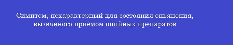 Симптом, нехарактерный для состояния опьянения, вызванного приёмом опийных препаратов