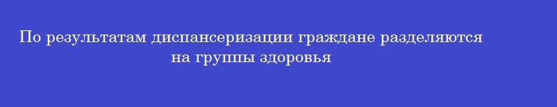 По результатам диспансеризации граждане разделяются на группы здоровья