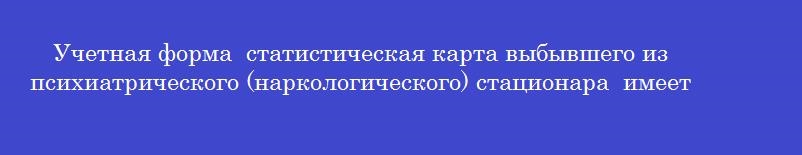 Учетная форма  статистическая карта выбывшего из психиатрического (наркологического) стационара  имеет номер
