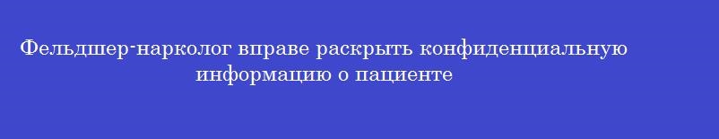 Фельдшер-нарколог вправе раскрыть конфиденциальную информацию о пациенте