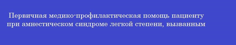 Первичная медико-профилактическая помощь пациенту при амнестическом синдроме легкой степени, вызванным злоупотреблением психоактивных веществ оказывается
