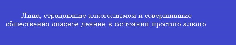 Лица, страдающие алкоголизмом и совершившие общественно опасное деяние в состоянии простого алкогольного опьянения признаются