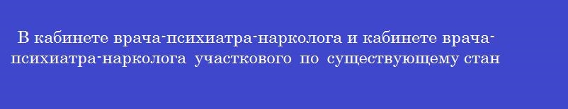 В кабинете врача-психиатра-нарколога и кабинете врача-психиатра-нарколога участкового по существующему стандарту должен быть
