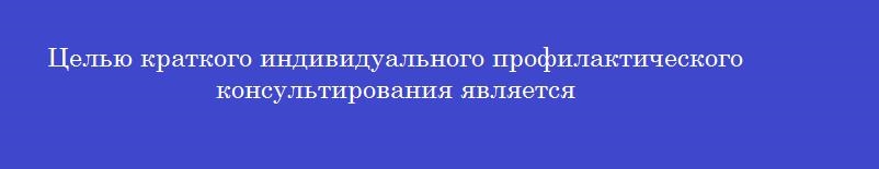 Целью краткого индивидуального профилактического консультирования является