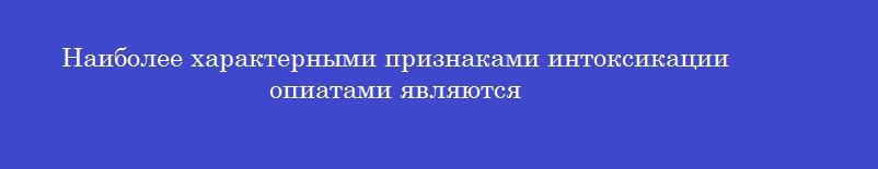 Наиболее характерными признаками интоксикации опиатами являются