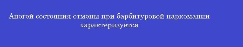 Апогей состояния отмены при барбитуровой наркомании характеризуется