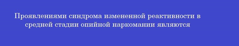 Проявлениями синдрома измененной реактивности в средней стадии опийной наркомании являются Проявлениями синдрома измененной реактивности в средней стадии опийной наркомании являются