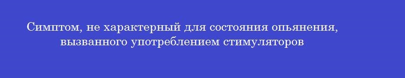 Симптом, не характерный для состояния опьянения, вызванного употреблением стимуляторов