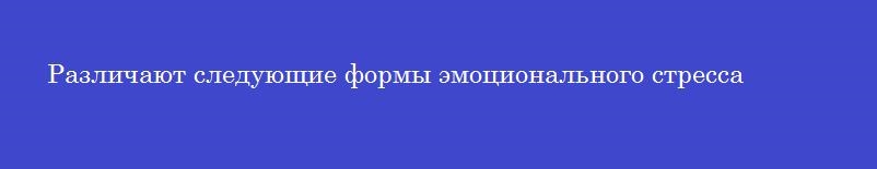 Различают следующие формы эмоционального стресса